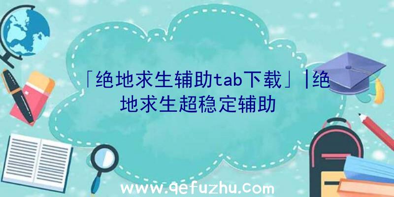 「绝地求生辅助tab下载」|绝地求生超稳定辅助